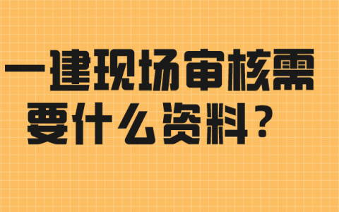 一建现场审核需要什么资料？