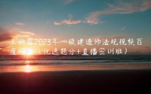 王丽雪2023年一级建造师法规视频百度网盘（优选题分+直播密训班）