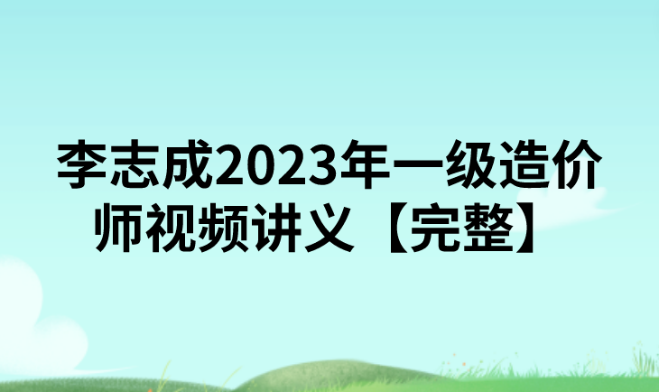 李志成2023年一级造价师视频讲义【完整】