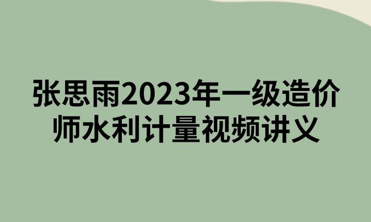 张思雨2023年一级造价师水利计量视频讲义