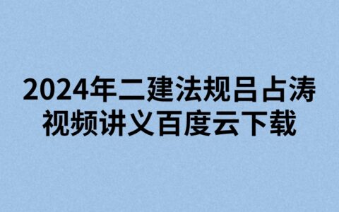 2024年二建法规吕占涛视频讲义百度云下载（精讲+习题+冲刺）