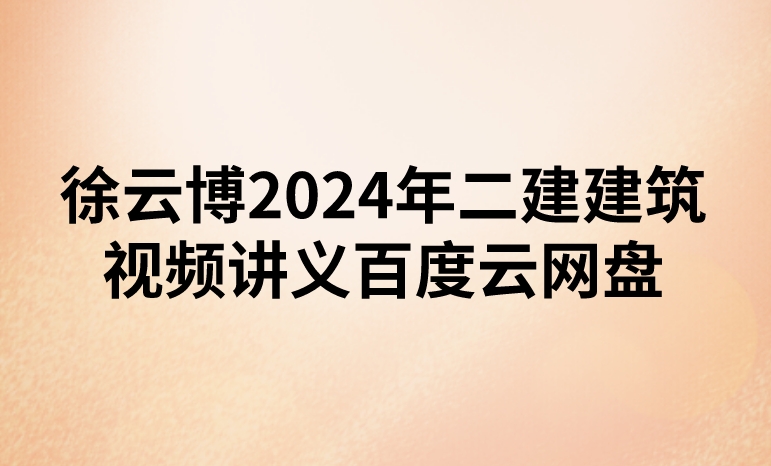 徐云博2024年二建建筑视频讲义百度云网盘下载（精讲+习题+冲刺）
