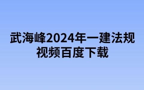 武海峰2024年一建法规视频百度下载（精讲+习题+冲刺）