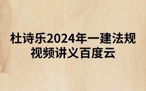 杜诗乐2024年一建法规视频讲义百度云（精讲+习题+冲刺）