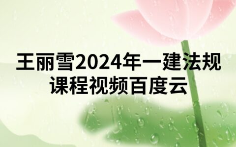 王丽雪2024年一建法规课程视频百度云（精讲+习题+冲刺）