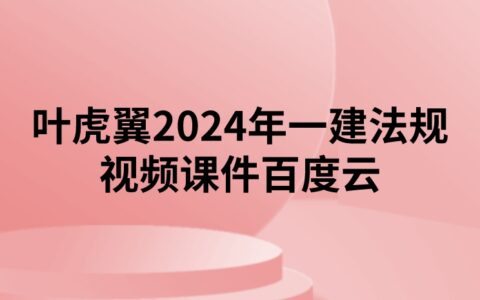 叶虎翼2024年一建法规视频课件百度云（精讲+习题+冲刺）