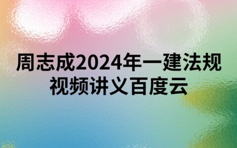 周志成2024年一建法规视频讲义百度云（精讲+习题+冲刺）