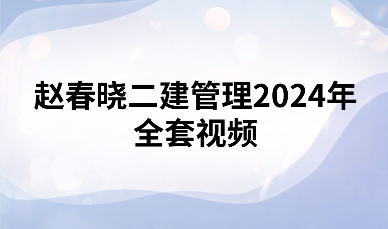 赵春晓二建管理2024年全套视频（二建新教材精讲班课件+讲义）