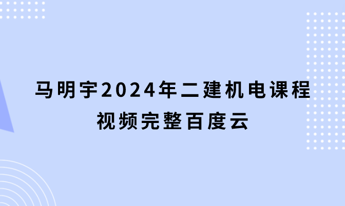 马明宇2024年二建机电课程视频完整百度云