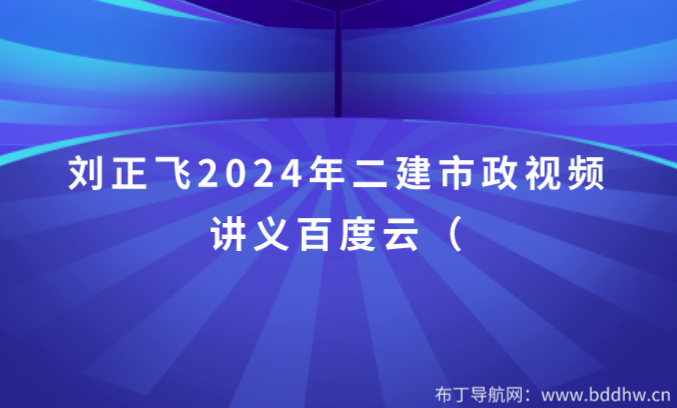 刘正飞2024年二建市政视频讲义百度云（拔高面授班）