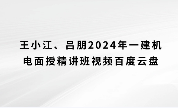 王小江、吕朋2024年一建机电面授精讲班视频百度云盘