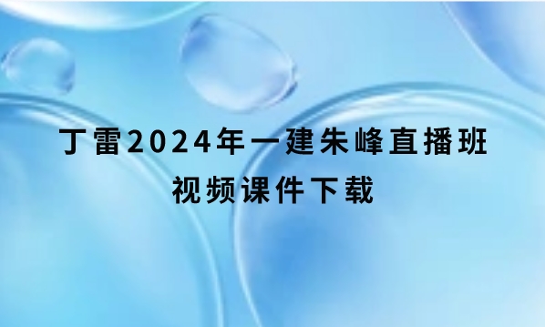 丁雷2024年一建朱峰直播班视频课件下载（重点推荐）