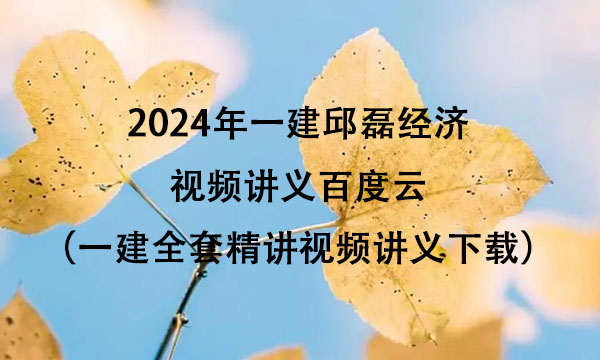 2024年一建邱磊经济视频讲义百度云（一建全套精讲视频讲义下载）