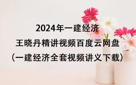 2024年一建经济王晓丹精讲视频百度云网盘（一建经济全套视频讲义下载）