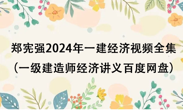 郑宪强2024年一建经济视频全集（一级建造师经济讲义百度网盘）