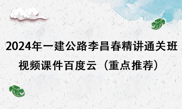 2024年一建公路李昌春精讲通关班视频课件百度云（重点推荐）