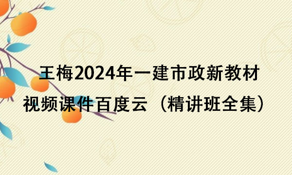 王梅2024年一建市政新教材视频课件百度云（精讲班全集）