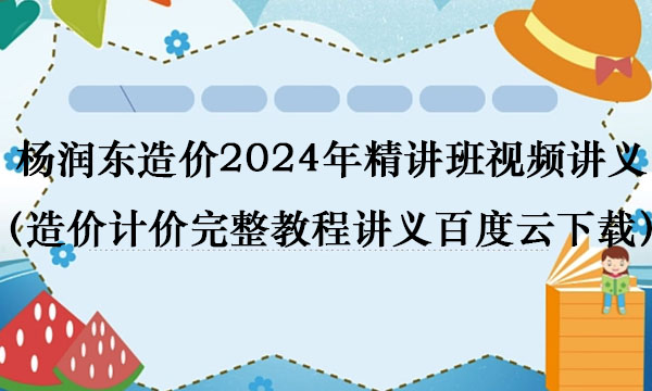 杨润东造价2024年精讲班视频讲义（造价计价完整教程讲义百度云下载）