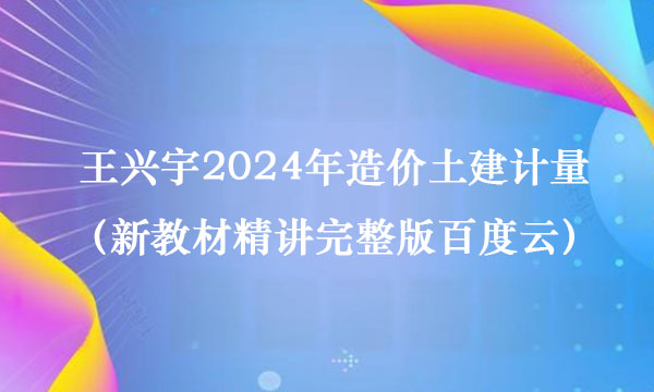 王兴宇2024年造价土建计量视频讲义（新教材精讲完整版百度云）
