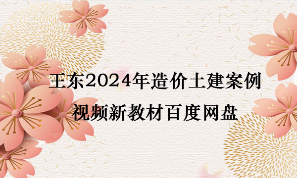 王东2024年造价土建案例视频新教材百度网盘