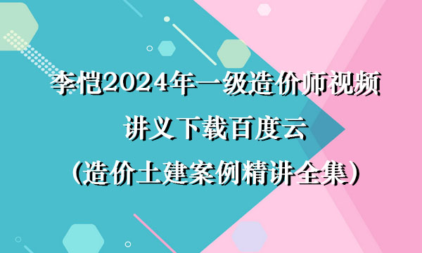 李恺2024年一级造价师视频讲义下载百度云（造价土建案例精讲全集）