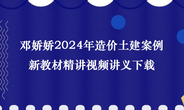 邓娇娇2024年造价土建案例新教材精讲视频讲义下载