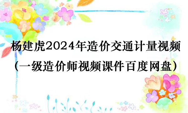 杨建虎2024年造价交通计量视频全集（一级造价师视频课件百度网盘）