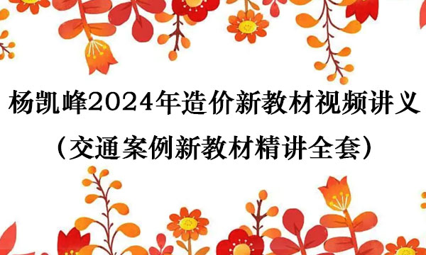 杨凯峰2024年造价新教材视频讲义百度云（交通案例新教材精讲全套）