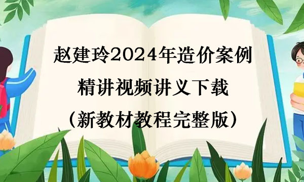 赵建玲2024年造价案例精讲视频讲义下载（新教材教程完整版）