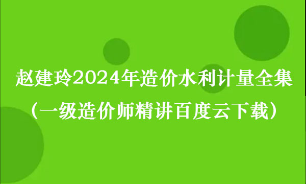 赵建玲2024年造价水利计量全集（一级造价师精讲视频讲义百度云下载）