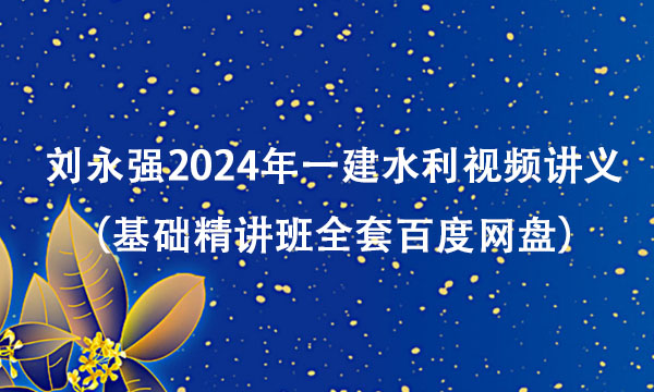 刘永强2024年一建水利视频讲义（基础精讲班全套百度网盘）
