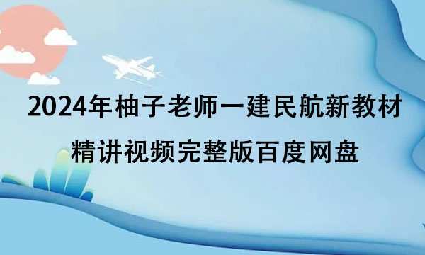 2024年柚子老师一建民航新教材精讲视频完整版百度网盘