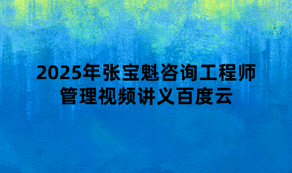 2025年张宝魁咨询工程师管理视频讲义百度云