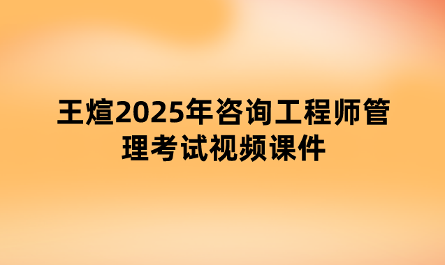 王煊2025年咨询工程师管理考试视频课件（新教材精讲班）