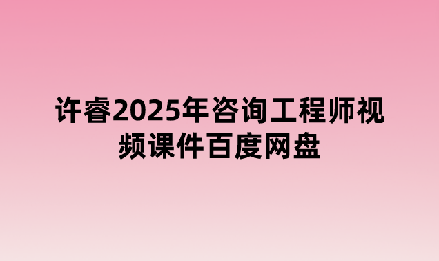 许睿2025年咨询工程师视频课件百度网盘（基础精讲班）