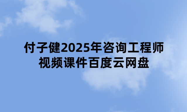 付子健2025年咨询工程师视频课件百度云网盘（新教材精讲班）