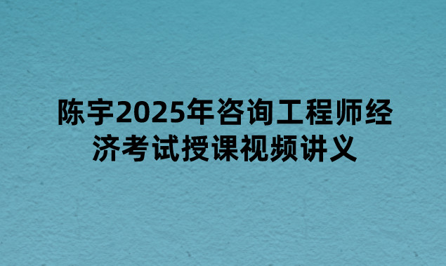 【新教材精讲班】陈宇2025年咨询工程师经济考试授课视频讲义