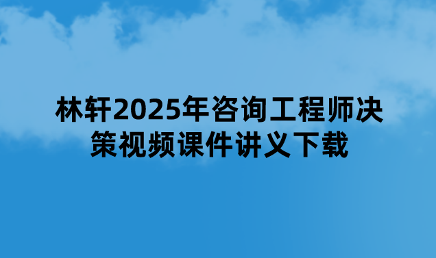 林轩2025年咨询工程师决策视频课件讲义下载（基础精讲班-零基础）