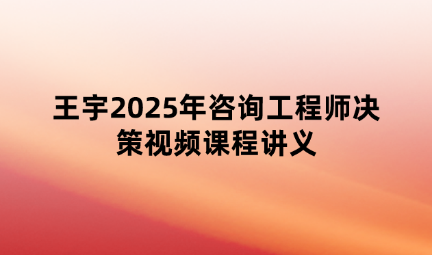 王宇2025年咨询工程师决策视频课程讲义（速记考点班-配习题）