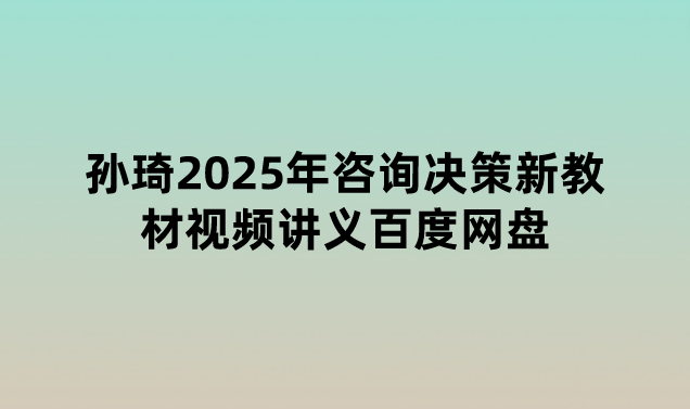 孙琦2025年咨询决策新教材视频讲义百度网盘（珠峰直播班）