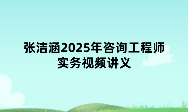 张洁涵2025年咨询工程师实务视频讲义（新教材精讲班）