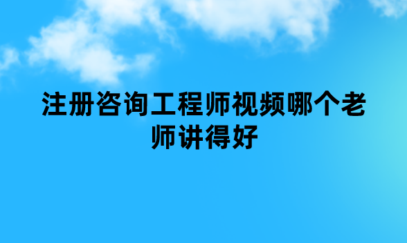 注册咨询工程师视频哪个老师讲得好（咨询视频课件百度云下载）