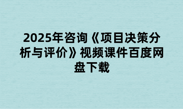 2025年咨询《项目决策分析与评价》视频课件百度网盘下载