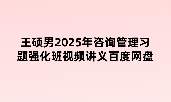 王硕男2025年咨询管理习题强化班视频讲义百度网盘下载