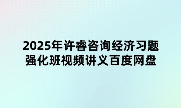 2025年许睿咨询经济习题强化班视频讲义百度网盘