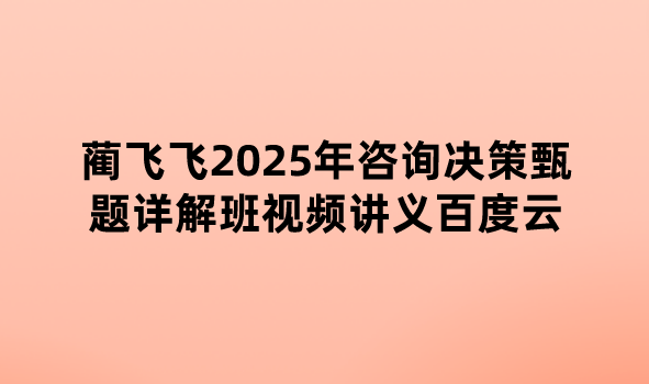 蔺飞飞2025年咨询决策甄题详解班视频讲义百度云