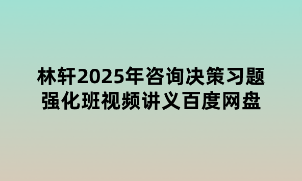 林轩2025年咨询决策习题强化班视频讲义百度网盘