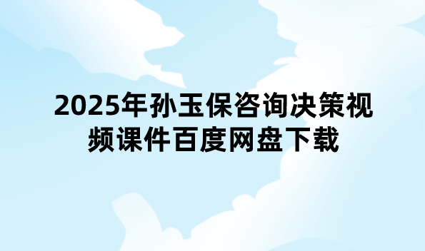 2025年孙玉保咨询决策视频课件百度网盘下载（母题题分班+强化测评卷）