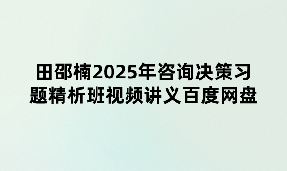 田邵楠2025年咨询决策习题精析班视频讲义百度网盘