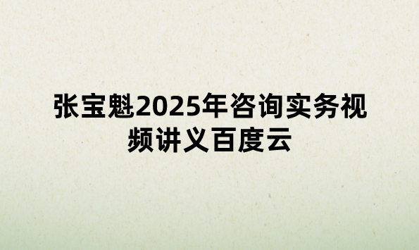 张宝魁2025年咨询实务视频讲义百度云（母题提分班+模考点题卷）